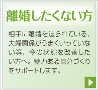 離婚したくない方。相手に離婚を迫られている、夫婦関係がうまくいっていない等、今の状態を改善したい方へ。魅力ある自分づくりをサポートします。